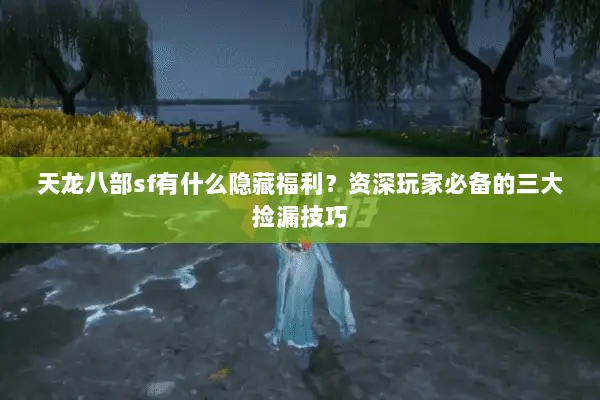 天龙八部sf有什么隐藏福利？资深玩家必备的三大捡漏技巧
