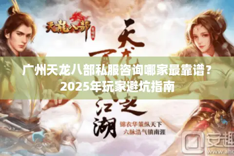 广州天龙八部私服咨询哪家最靠谱?2025年玩家避坑指南 广州天龙八部私服咨询哪家最靠谱?2025年玩家避坑指南