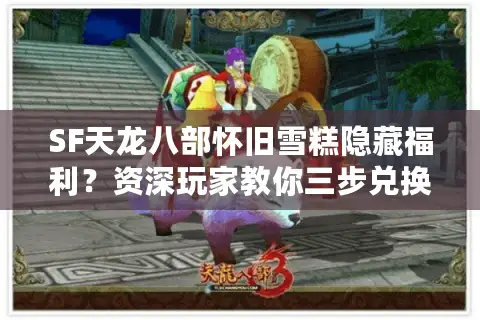 SF天龙八部怀旧雪糕隐藏福利？资深玩家教你三步兑换绝版道具
