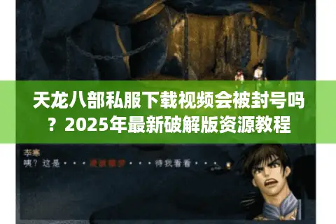 天龙八部私服下载视频会被封号吗?2025年最新破解版资源教程 天龙八部私服下载视频会被封号吗?2025年最新破解版资源教程