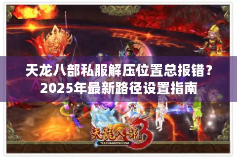 天龙八部私服解压位置总报错?2025年最新路径设置指南 天龙八部私服解压位置总报错?2025年最新路径设置指南