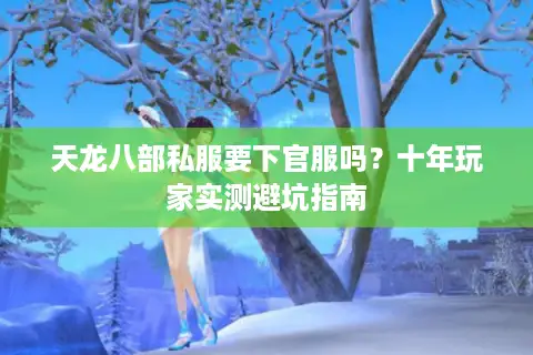 天龙八部私服要下官服吗？十年玩家实测避坑指南