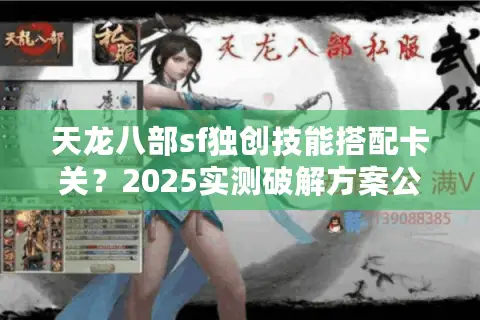 天龙八部sf独创技能搭配卡关？2025实测破解方案公开