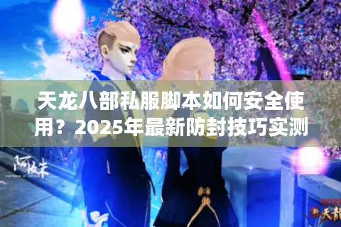 天龙八部私服脚本如何安全使用？2025年最新防封技巧实测