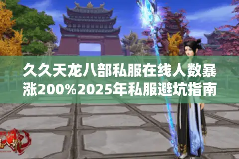 久久天龙八部私服在线人数暴涨200%2025年私服避坑指南 久久天龙八部私服在线人数暴涨200%2025年私服避坑指南