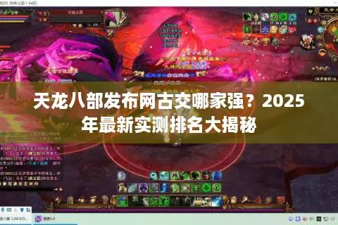 天龙八部发布网古交哪家强?2025年最新实测排名大揭秘 天龙八部发布网古交哪家强?2025年最新实测排名大揭秘