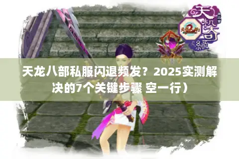 天龙八部私服闪退频发？2025实测解决的7个关键步骤 空一行）