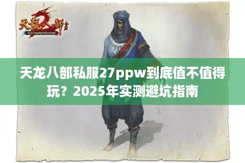 天龙八部私服27ppw到底值不值得玩?2025年实测避坑指南 天龙八部私服27ppw到底值不值得玩?2025年实测避坑指南