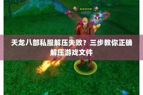 天龙八部私服解压失败？三步教你正确解压游戏文件