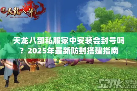 天龙八部私服家中安装会封号吗?2025年最新防封搭建指南 天龙八部私服家中安装会封号吗?2025年最新防封搭建指南