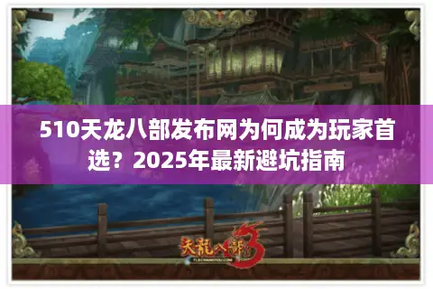 510天龙八部发布网为何成为玩家首选?2025年最新避坑指南 510天龙八部发布网为何成为玩家首选?2025年最新避坑指南