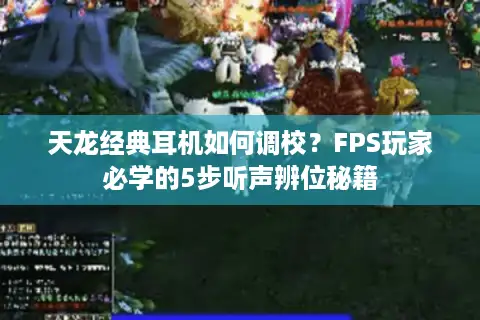 天龙经典耳机如何调校?FPS玩家必学的5步听声辨位秘籍 天龙经典耳机如何调校?FPS玩家必学的5步听声辨位秘籍