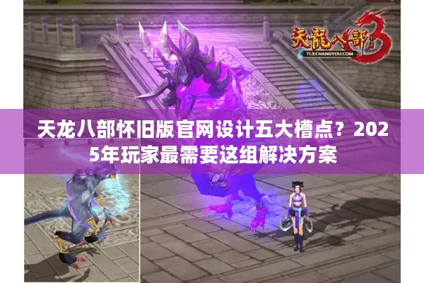 天龙八部怀旧版官网设计五大槽点？2025年玩家最需要这组解决方案