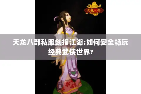 天龙八部私服剑指江湖:如何安全畅玩经典武侠世界?