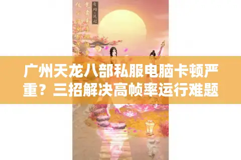 广州天龙八部私服电脑卡顿严重？三招解决高帧率运行难题