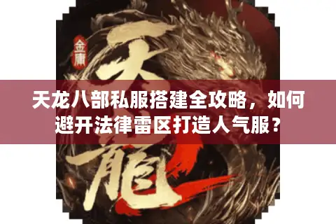 天龙八部私服搭建全攻略，如何避开法律雷区打造人气服？