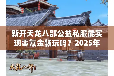 新开天龙八部公益私服能实现零氪金畅玩吗？2025年实测攻略来了
