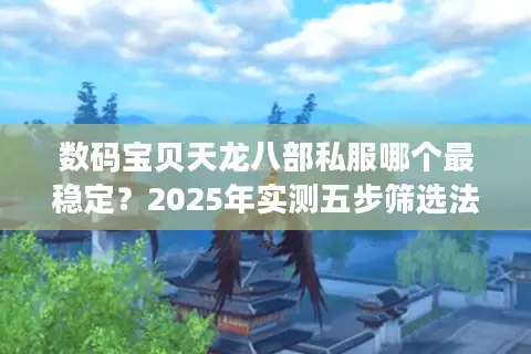 数码宝贝天龙八部私服哪个最稳定？2025年实测五步筛选法