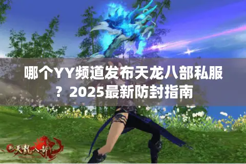 哪个YY频道发布天龙八部私服?2025最新防封指南 哪个YY频道发布天龙八部私服?2025最新防封指南