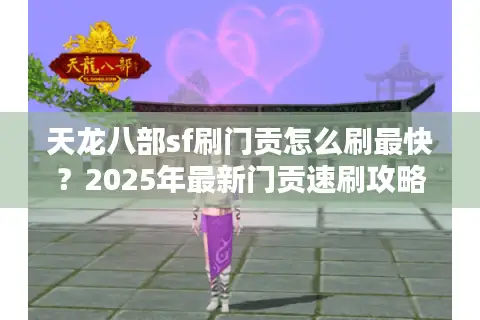 天龙八部sf刷门贡怎么刷最快?2025年最新门贡速刷攻略 天龙八部sf刷门贡怎么刷最快?2025年最新门贡速刷攻略