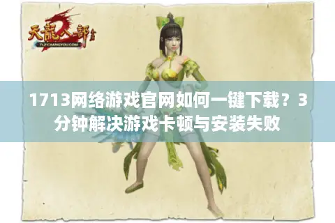 1713网络游戏官网如何一键下载?3分钟解决游戏卡顿与安装失败 1713网络游戏官网如何一键下载?3分钟解决游戏卡顿与安装失败