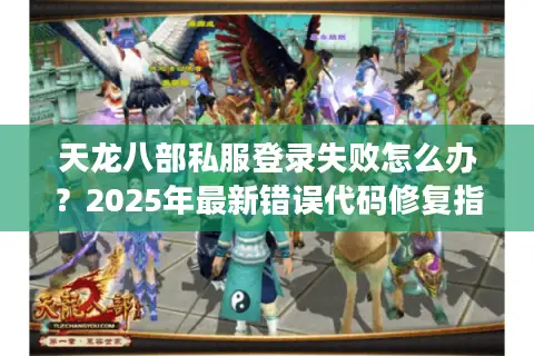 天龙八部私服登录失败怎么办?2025年最新错误代码修复指南 天龙八部私服登录失败怎么办?2025年最新错误代码修复指南