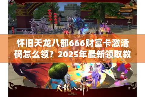 怀旧天龙八部666财富卡激活码怎么领？2025年最新领取教程