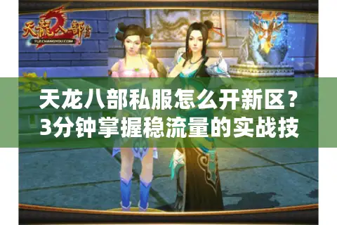 天龙八部私服怎么开新区?3分钟掌握稳流量的实战技巧 天龙八部私服怎么开新区?3分钟掌握稳流量的实战技巧