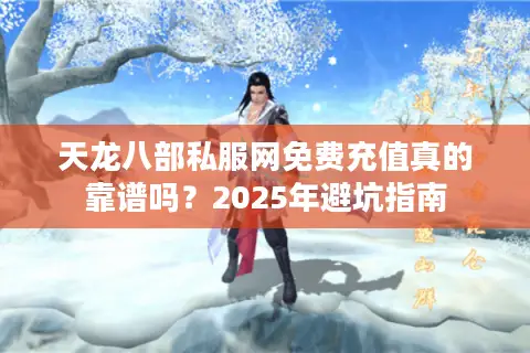 天龙八部私服网免费充值真的靠谱吗？2025年避坑指南