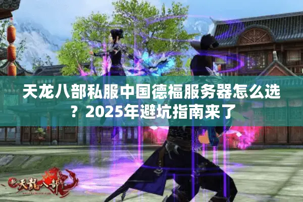 天龙八部私服中国德福服务器怎么选?2025年避坑指南来了 天龙八部私服中国德福服务器怎么选?2025年避坑指南来了