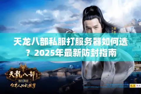 天龙八部私服打服务器如何选？2025年最新防封指南