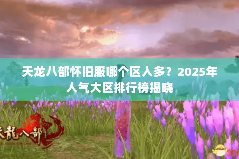 天龙八部怀旧服哪个区人多?2025年人气大区排行榜揭晓 天龙八部怀旧服哪个区人多?2025年人气大区排行榜揭晓