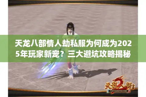 天龙八部情人劫私服为何成为2025年玩家新宠？三大避坑攻略揭秘