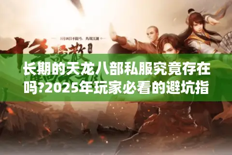 长期的天龙八部私服究竟存在吗?2025年玩家必看的避坑指南