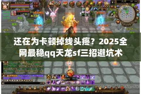 还在为卡顿掉线头疼?2025全网最稳qq天龙sf三招避坑术 还在为卡顿掉线头疼?2025全网最稳qq天龙sf三招避坑术