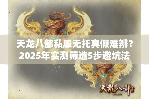 天龙八部私服无托真假难辨?2025年实测筛选5步避坑法 天龙八部私服无托真假难辨?2025年实测筛选5步避坑法