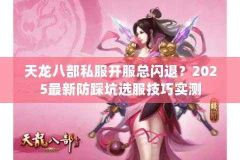 天龙八部私服开服总闪退？2025最新防踩坑选服技巧实测
