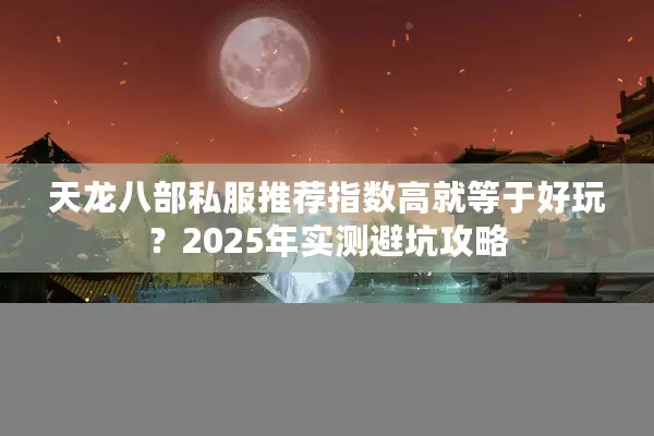 天龙八部私服推荐指数高就等于好玩?2025年实测避坑攻略 天龙八部私服推荐指数高就等于好玩?2025年实测避坑攻略