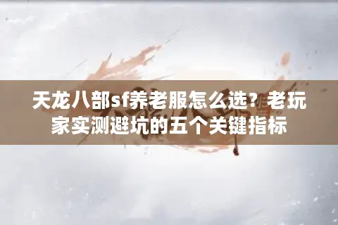 天龙八部sf养老服怎么选？老玩家实测避坑的五个关键指标