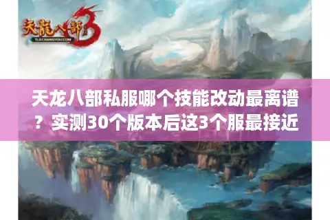天龙八部私服哪个技能改动最离谱？实测30个版本后这3个服最接近官服体验