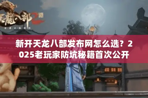 新开天龙八部发布网怎么选?2025老玩家防坑秘籍首次公开 新开天龙八部发布网怎么选?2025老玩家防坑秘籍首次公开