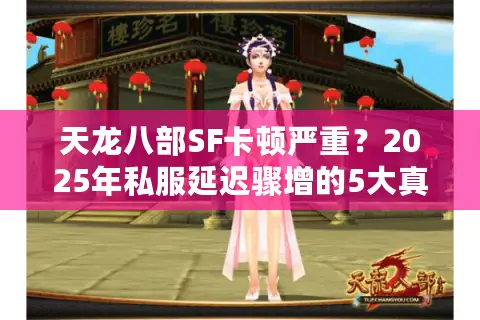 天龙八部SF卡顿严重?2025年私服延迟骤增的5大真相 天龙八部SF卡顿严重?2025年私服延迟骤增的5大真相