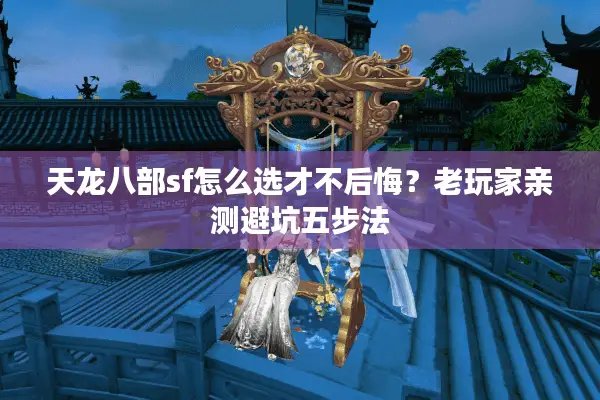 天龙八部sf怎么选才不后悔？老玩家亲测避坑五步法