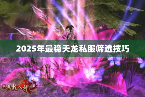 2025年最稳天龙私服筛选技巧 2025年最稳天龙私服筛选技巧
