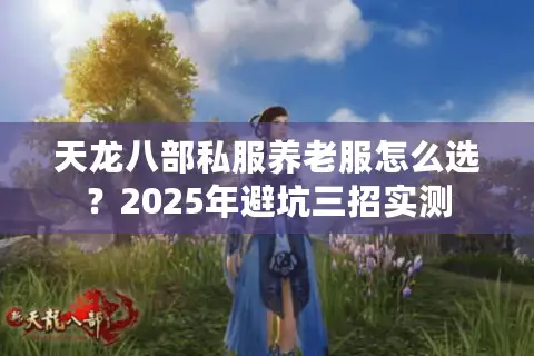 天龙八部私服养老服怎么选?2025年避坑三招实测 天龙八部私服养老服怎么选?2025年避坑三招实测