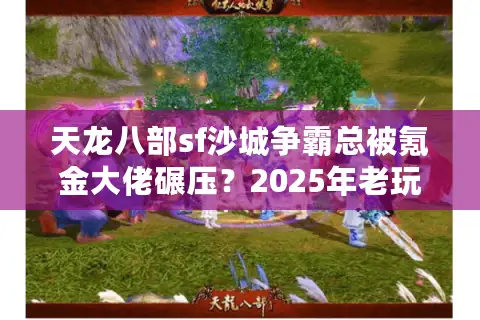 天龙八部sf沙城争霸总被氪金大佬碾压?2025年老玩家亲测避坑三招 天龙八部sf沙城争霸总被氪金大佬碾压?2025年老玩家亲测避坑三招