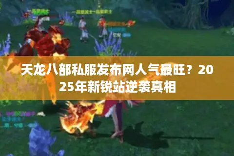 天龙八部私服发布网人气最旺？2025年新锐站逆袭真相