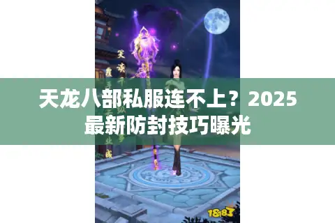 天龙八部私服连不上？2025最新防封技巧曝光