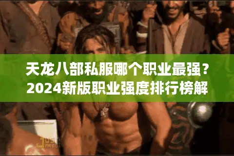 天龙八部私服哪个职业最强?2024新版职业强度排行榜解析 天龙八部私服哪个职业最强?2024新版职业强度排行榜解析