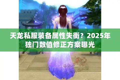 天龙私服装备属性失衡?2025年独门数值修正方案曝光 天龙私服装备属性失衡?2025年独门数值修正方案曝光